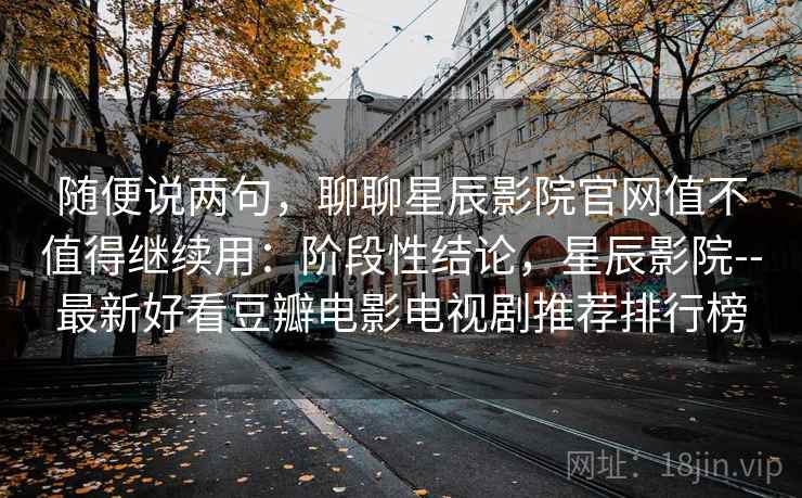 随便说两句，聊聊星辰影院官网值不值得继续用：阶段性结论，星辰影院--最新好看豆瓣电影电视剧推荐排行榜