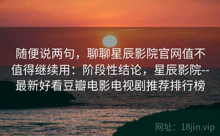 随便说两句，聊聊星辰影院官网值不值得继续用：阶段性结论，星辰影院--最新好看豆瓣电影电视剧推荐排行榜  第2张