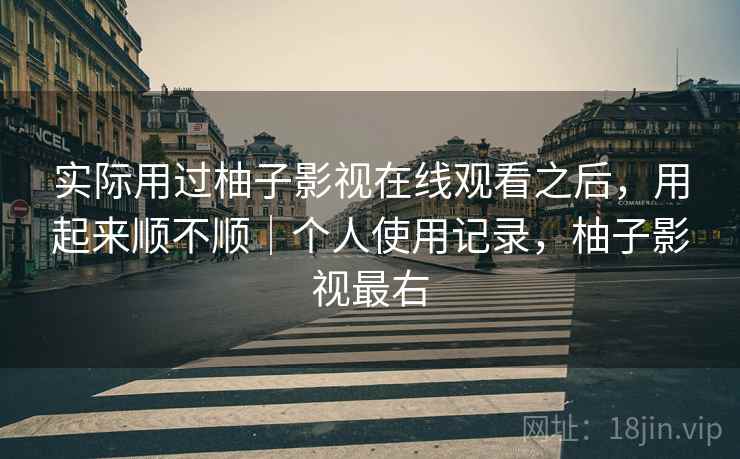 实际用过柚子影视在线观看之后，用起来顺不顺｜个人使用记录，柚子影视最右  第2张