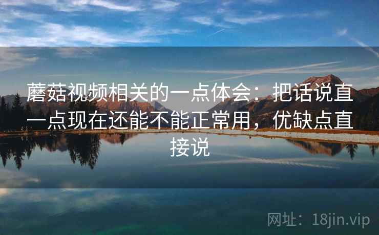 蘑菇视频相关的一点体会：把话说直一点现在还能不能正常用，优缺点直接说