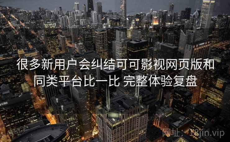 很多新用户会纠结可可影视网页版和同类平台比一比 完整体验复盘