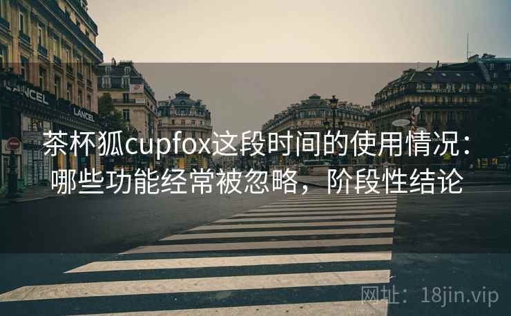 茶杯狐cupfox这段时间的使用情况：哪些功能经常被忽略，阶段性结论  第2张
