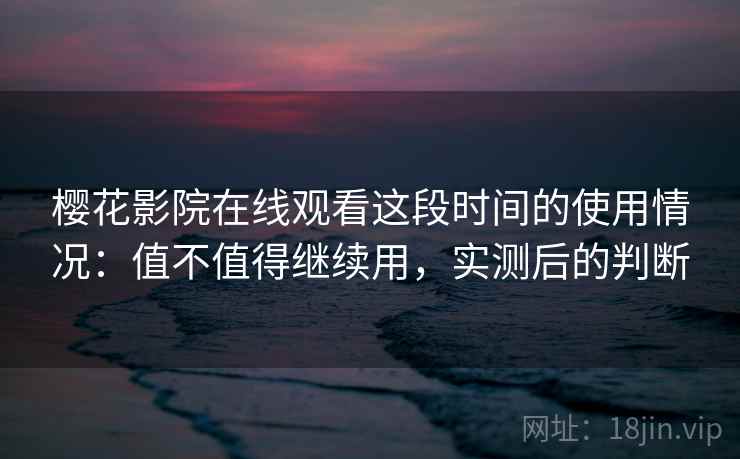 樱花影院在线观看这段时间的使用情况：值不值得继续用，实测后的判断