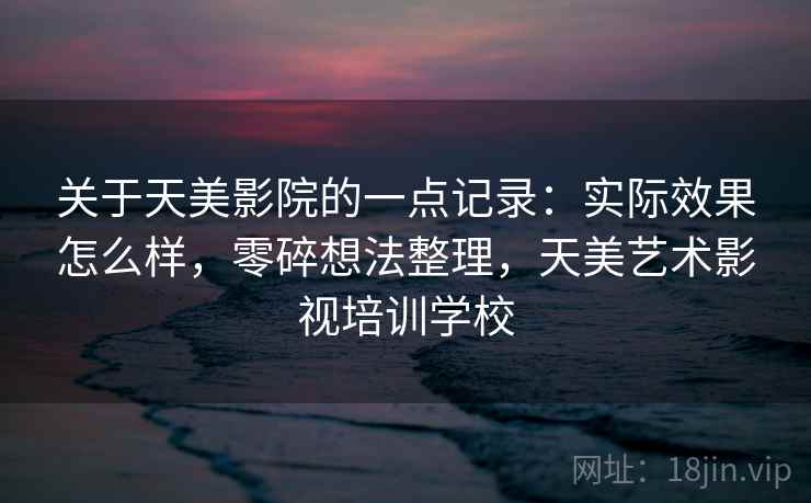 关于天美影院的一点记录：实际效果怎么样，零碎想法整理，天美艺术影视培训学校