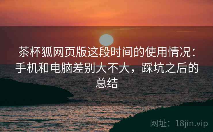 茶杯狐网页版这段时间的使用情况：手机和电脑差别大不大，踩坑之后的总结  第2张