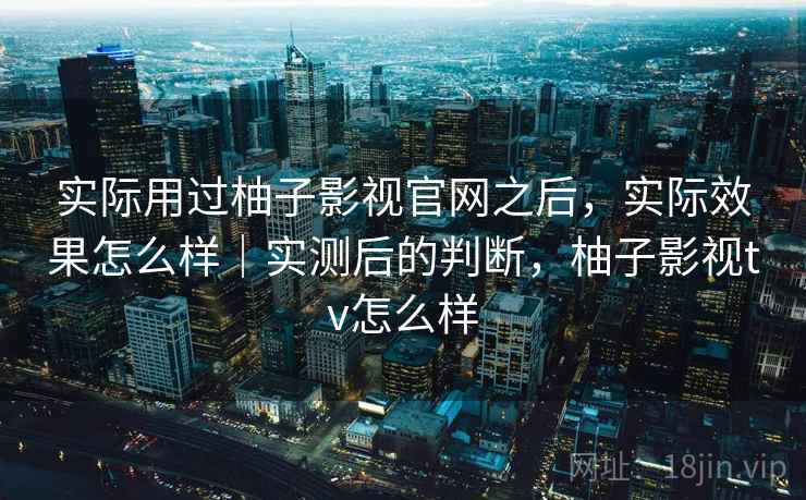 实际用过柚子影视官网之后，实际效果怎么样｜实测后的判断，柚子影视tv怎么样  第2张