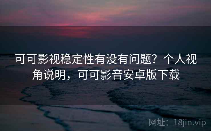 可可影视稳定性有没有问题？个人视角说明，可可影音安卓版下载