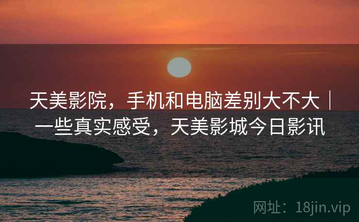 天美影院，手机和电脑差别大不大｜一些真实感受，天美影城今日影讯  第2张