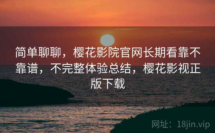 简单聊聊，樱花影院官网长期看靠不靠谱，不完整体验总结，樱花影视正版下载