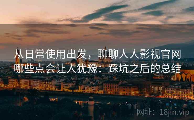 从日常使用出发，聊聊人人影视官网哪些点会让人犹豫：踩坑之后的总结  第2张