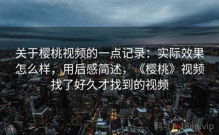 关于樱桃视频的一点记录：实际效果怎么样，用后感简述，《樱桃》视频找了好久才找到的视频  第2张