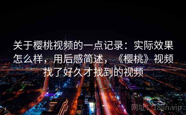 关于樱桃视频的一点记录:实际效果怎么样,用后感简述,《樱桃》视频找了好久才找到的视频