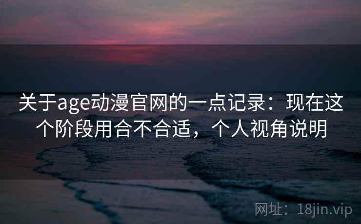 关于age动漫官网的一点记录：现在这个阶段用合不合适，个人视角说明  第1张