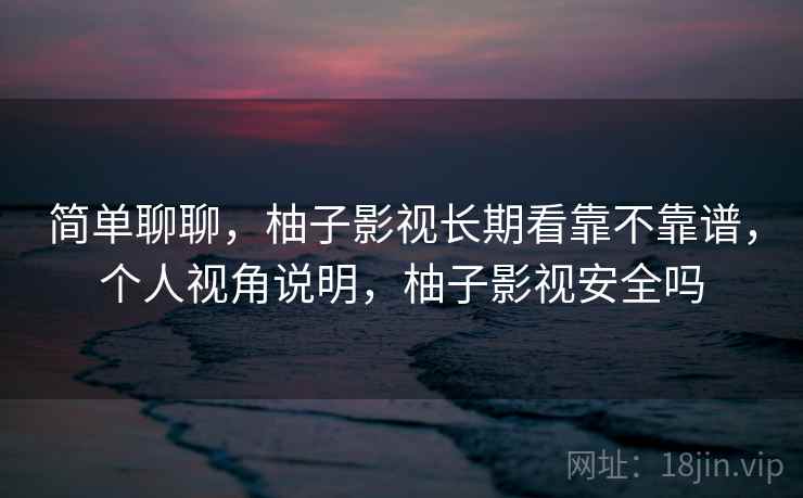简单聊聊，柚子影视长期看靠不靠谱，个人视角说明，柚子影视安全吗  第2张