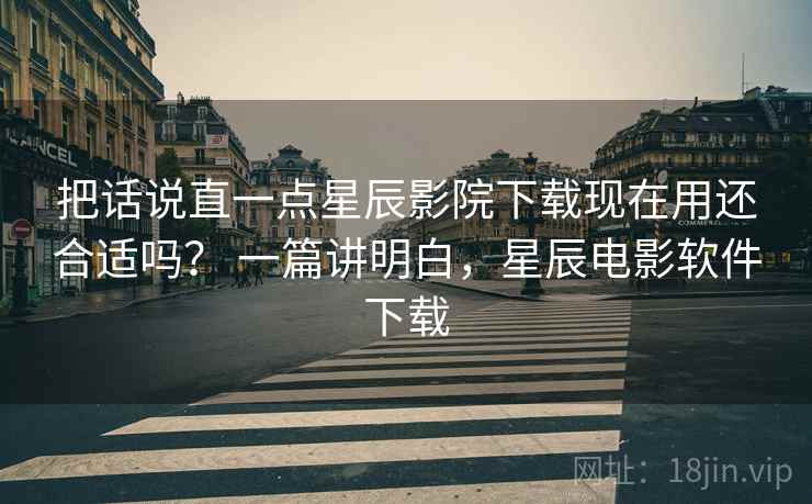 把话说直一点星辰影院下载现在用还合适吗？ 一篇讲明白，星辰电影软件下载  第2张