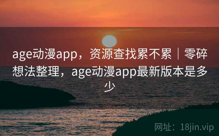 age动漫app，资源查找累不累｜零碎想法整理，age动漫app最新版本是多少  第1张