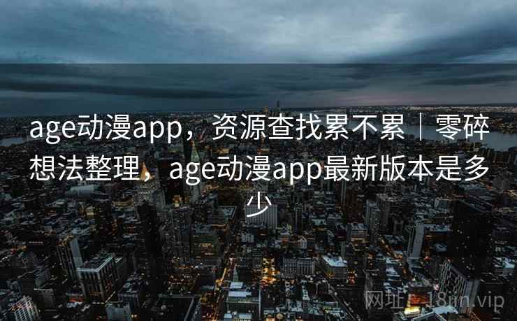 age动漫app，资源查找累不累｜零碎想法整理，age动漫app最新版本是多少  第2张