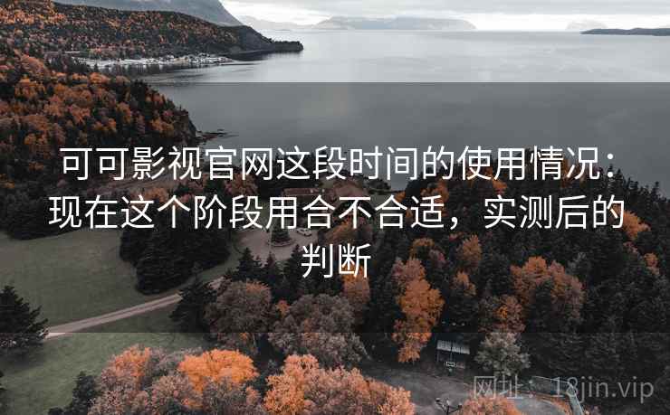 可可影视官网这段时间的使用情况:现在这个阶段用合不合适,实测后的判断