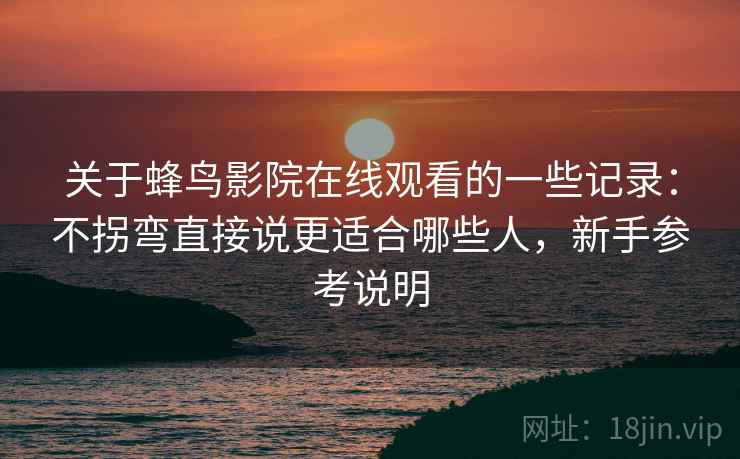 关于蜂鸟影院在线观看的一些记录：不拐弯直接说更适合哪些人，新手参考说明
