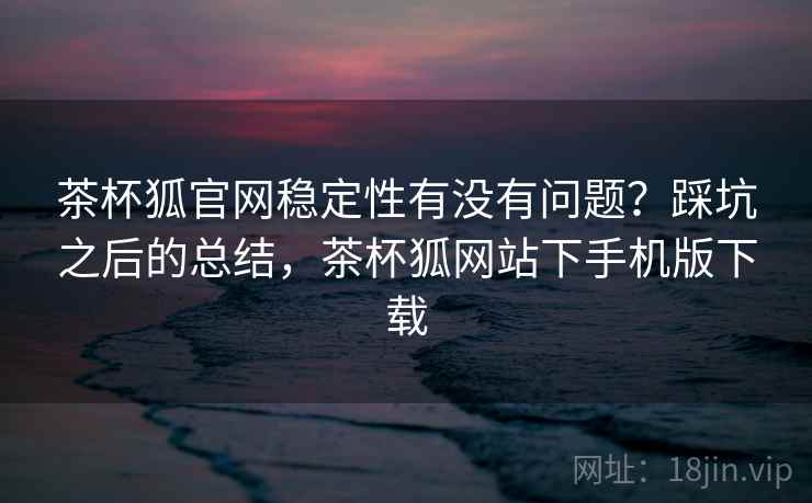 茶杯狐官网稳定性有没有问题？踩坑之后的总结，茶杯狐网站下手机版下载  第2张
