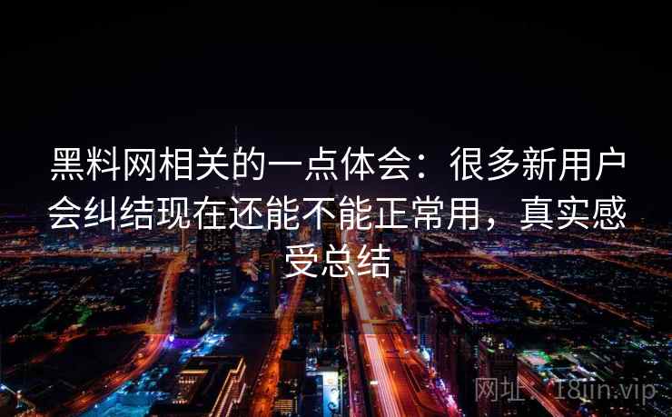 黑料网相关的一点体会：很多新用户会纠结现在还能不能正常用，真实感受总结
