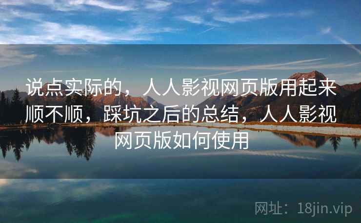 说点实际的,人人影视网页版用起来顺不顺,踩坑之后的总结,人人影视网页版如何使用