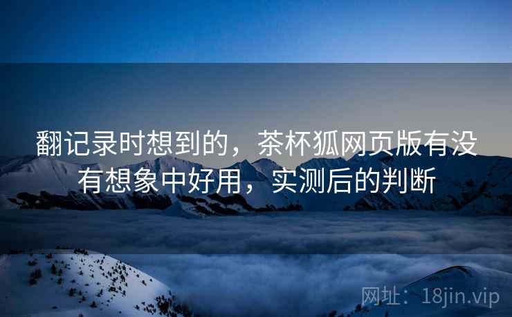 翻记录时想到的，茶杯狐网页版有没有想象中好用，实测后的判断  第2张