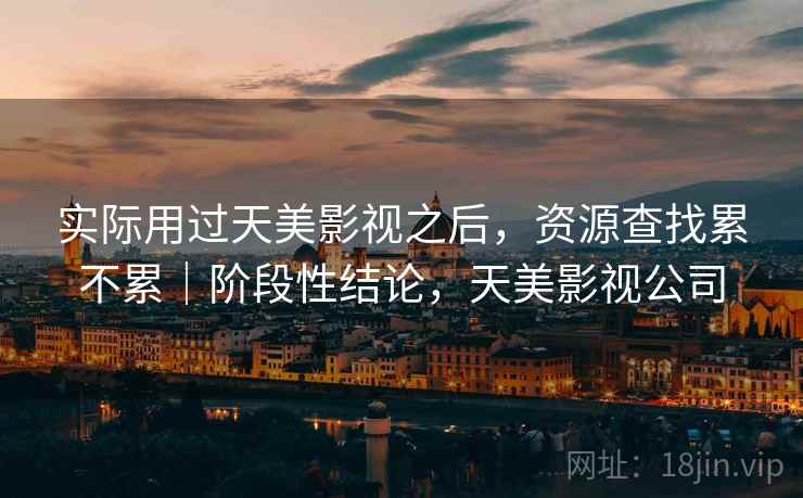 实际用过天美影视之后,资源查找累不累|阶段性结论,天美影视公司 第2张 实际用过天美影视之后,资源查找累不累|阶段性结论,天美影视公司 第2张