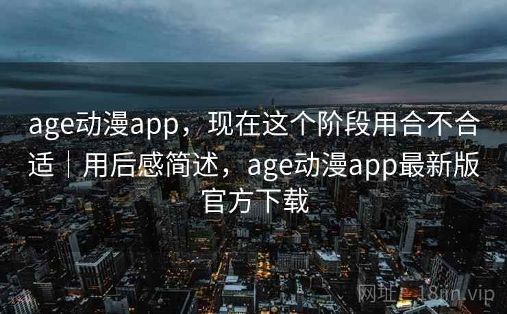 age动漫app，现在这个阶段用合不合适｜用后感简述，age动漫app最新版官方下载  第1张