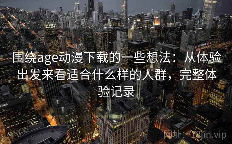 围绕age动漫下载的一些想法：从体验出发来看适合什么样的人群，完整体验记录  第2张