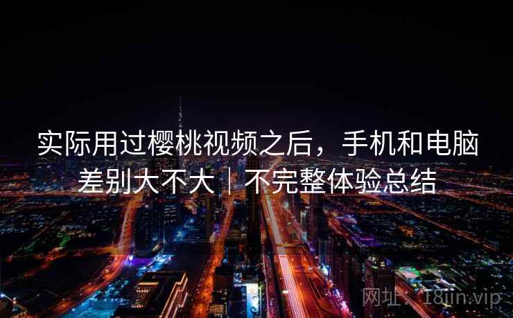 实际用过樱桃视频之后，手机和电脑差别大不大｜不完整体验总结