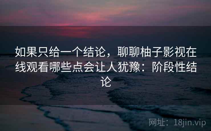如果只给一个结论,聊聊柚子影视在线观看哪些点会让人犹豫:阶段性结论 第1张 如果只给一个结论,聊聊柚子影视在线观看哪些点会让人犹豫:阶段性结论 第1张