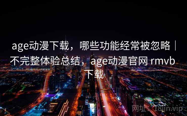 age动漫下载,哪些功能经常被忽略|不完整体验总结,age动漫官网 rmvb 下载 第1张 age动漫下载,哪些功能经常被忽略|不完整体验总结,age动漫官网 rmvb 下载 第1张