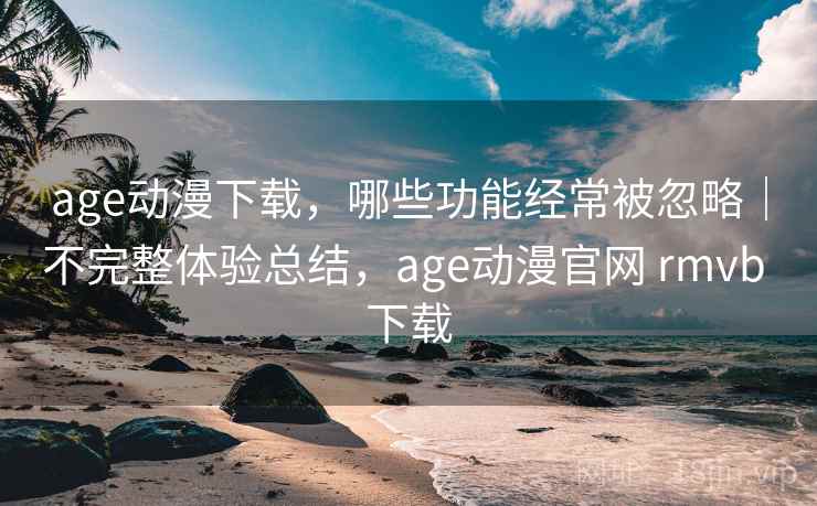 age动漫下载,哪些功能经常被忽略|不完整体验总结,age动漫官网 rmvb 下载 第2张 age动漫下载,哪些功能经常被忽略|不完整体验总结,age动漫官网 rmvb 下载 第2张