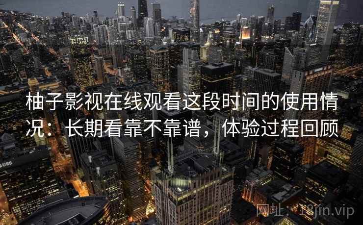 柚子影视在线观看这段时间的使用情况：长期看靠不靠谱，体验过程回顾  第2张