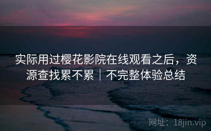 实际用过樱花影院在线观看之后,资源查找累不累|不完整体验总结 第2张 实际用过樱花影院在线观看之后,资源查找累不累|不完整体验总结 第2张