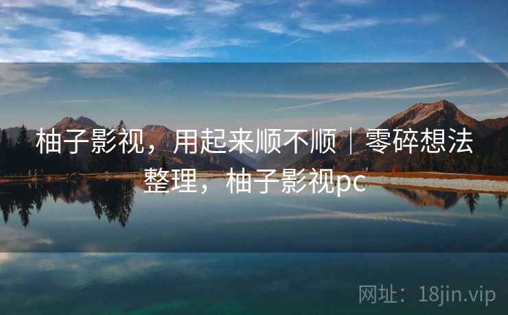 柚子影视,用起来顺不顺|零碎想法整理,柚子影视pc 第2张 柚子影视,用起来顺不顺|零碎想法整理,柚子影视pc 第2张