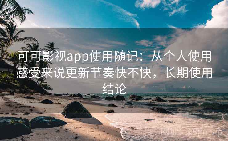 可可影视app使用随记:从个人使用感受来说更新节奏快不快,长期使用结论