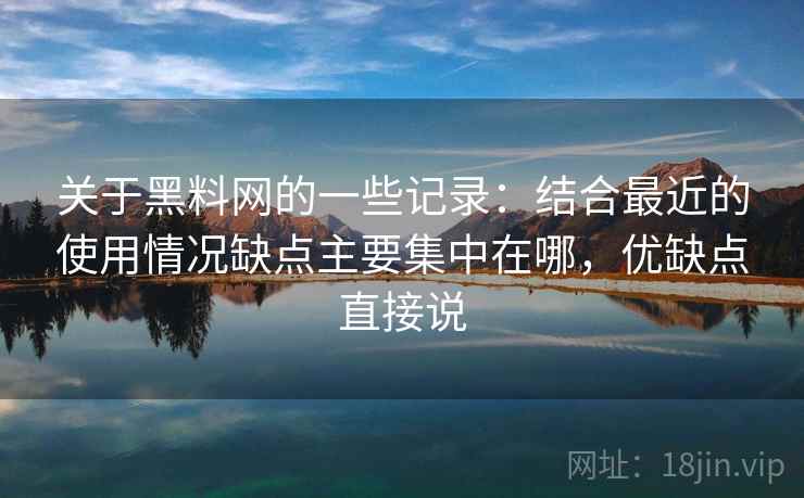 关于黑料网的一些记录：结合最近的使用情况缺点主要集中在哪，优缺点直接说  第2张