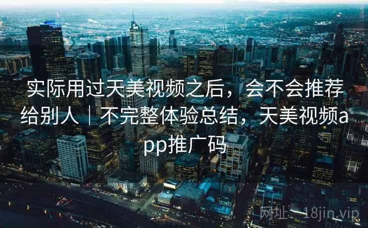 实际用过天美视频之后，会不会推荐给别人｜不完整体验总结，天美视频app推广码