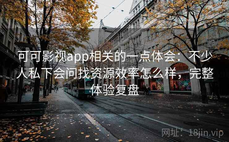可可影视app相关的一点体会：不少人私下会问找资源效率怎么样，完整体验复盘