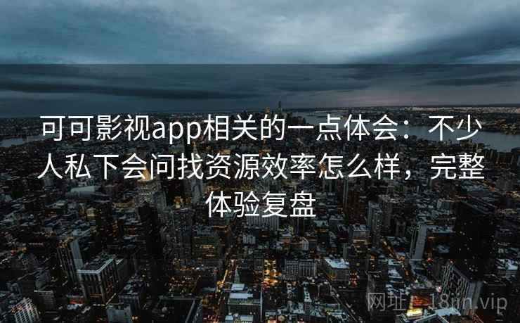 可可影视app相关的一点体会：不少人私下会问找资源效率怎么样，完整体验复盘  第2张
