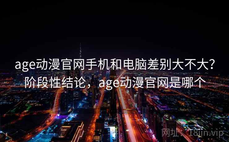 age动漫官网手机和电脑差别大不大?阶段性结论,age动漫官网是哪个 第2张 age动漫官网手机和电脑差别大不大?阶段性结论,age动漫官网是哪个 第2张
