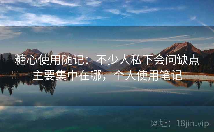 糖心使用随记:不少人私下会问缺点主要集中在哪,个人使用笔记 第2张 糖心使用随记:不少人私下会问缺点主要集中在哪,个人使用笔记 第2张