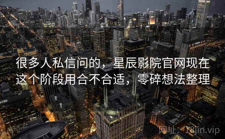 很多人私信问的,星辰影院官网现在这个阶段用合不合适,零碎想法整理 第2张 很多人私信问的,星辰影院官网现在这个阶段用合不合适,零碎想法整理 第2张