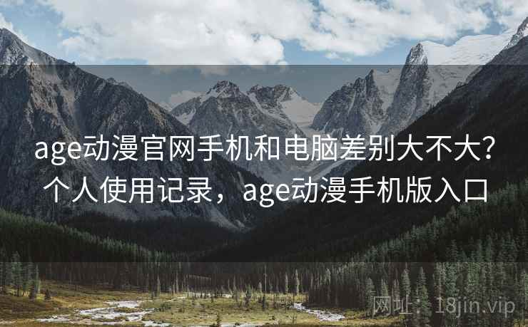 age动漫官网手机和电脑差别大不大?个人使用记录,age动漫手机版入口
