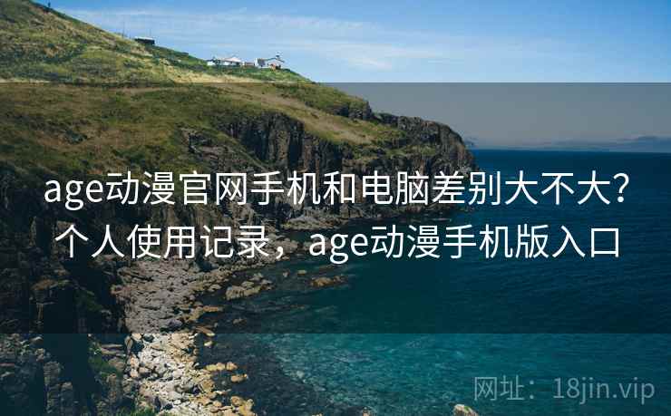 age动漫官网手机和电脑差别大不大?个人使用记录,age动漫手机版入口 第2张 age动漫官网手机和电脑差别大不大?个人使用记录,age动漫手机版入口 第2张