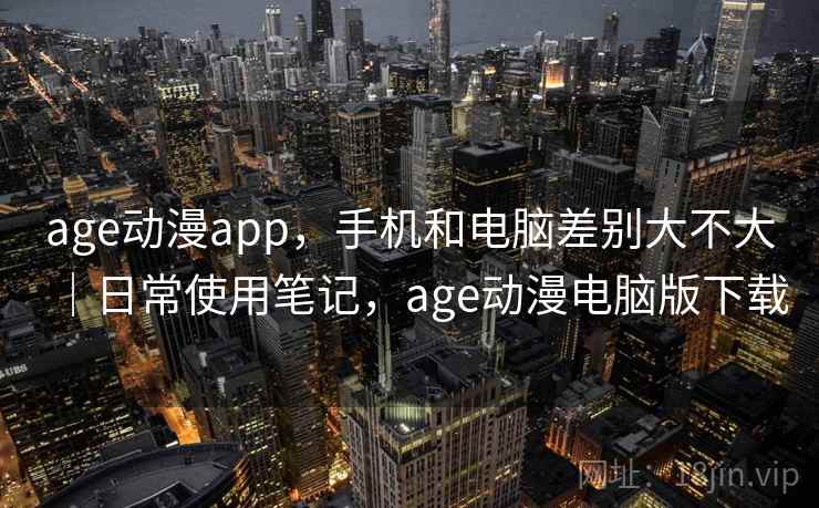 age动漫app,手机和电脑差别大不大|日常使用笔记,age动漫电脑版下载