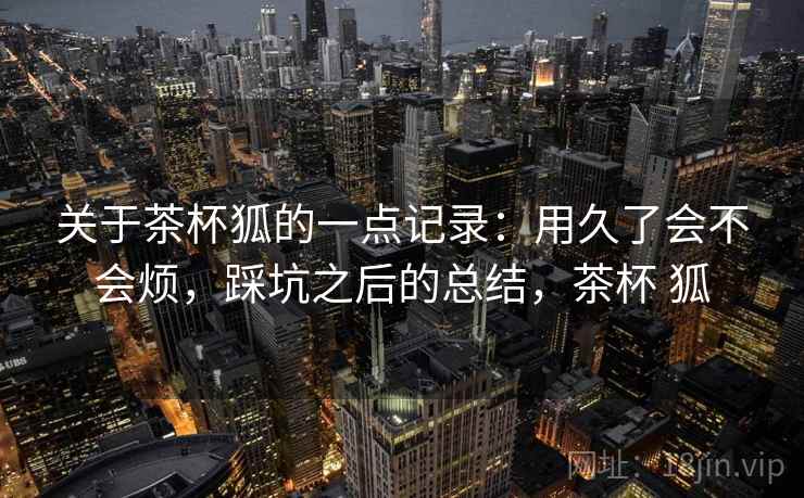 关于茶杯狐的一点记录：用久了会不会烦，踩坑之后的总结，茶杯 狐  第2张
