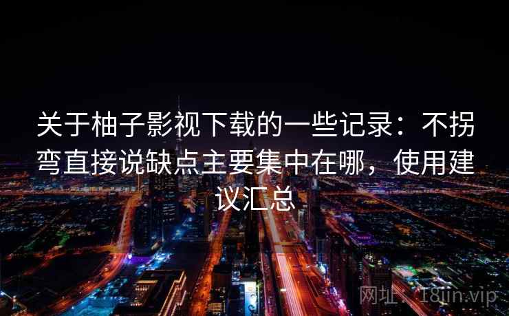 关于柚子影视下载的一些记录:不拐弯直接说缺点主要集中在哪,使用建议汇总